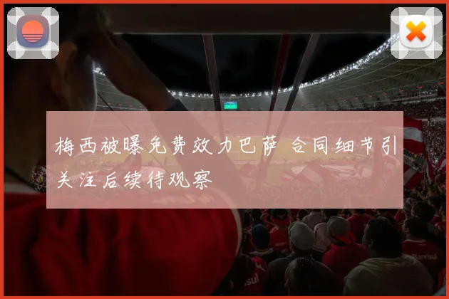 梅西被曝免费效力巴萨 合同细节引关注后续待观察