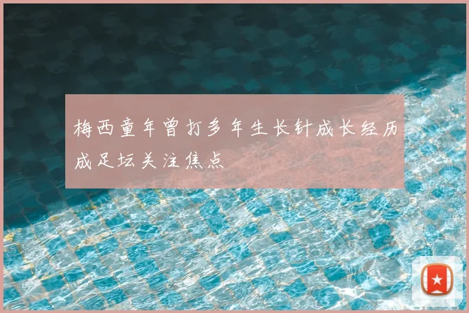 梅西童年曾打多年生长针成长经历成足坛关注焦点